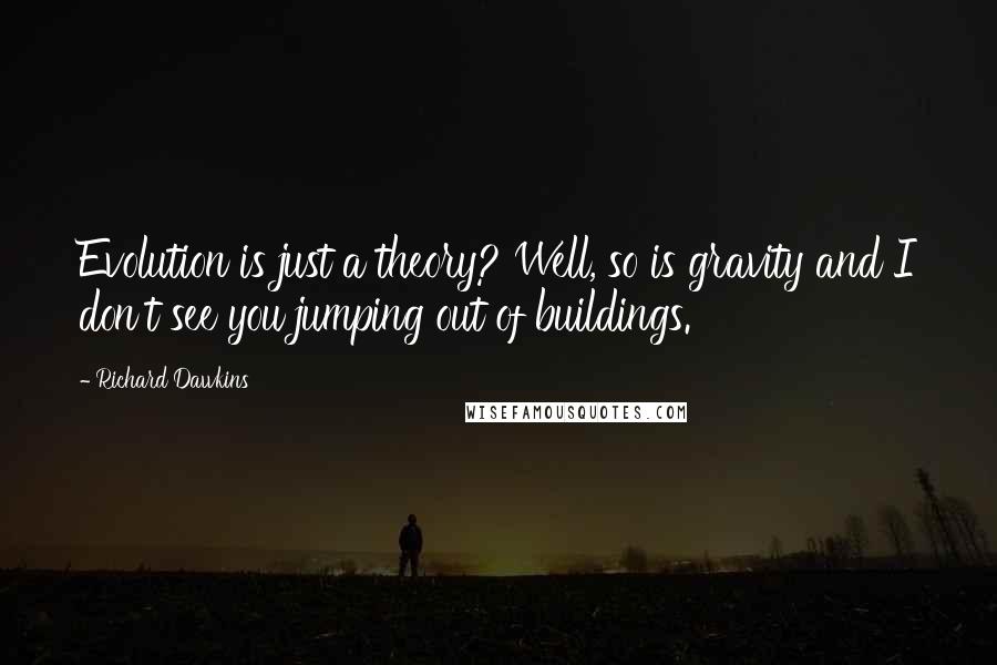 Richard Dawkins Quotes: Evolution is just a theory? Well, so is gravity and I don't see you jumping out of buildings.