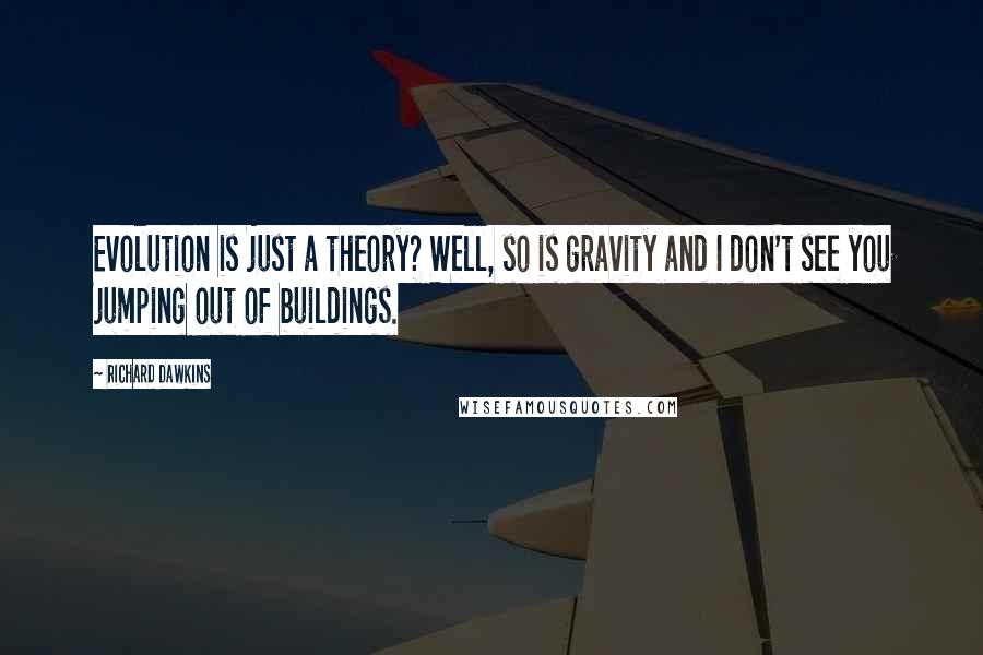 Richard Dawkins Quotes: Evolution is just a theory? Well, so is gravity and I don't see you jumping out of buildings.