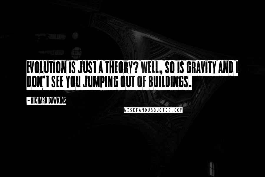 Richard Dawkins Quotes: Evolution is just a theory? Well, so is gravity and I don't see you jumping out of buildings.