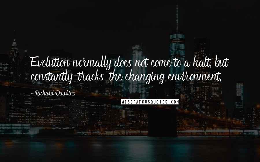 Richard Dawkins Quotes: Evolution normally does not come to a halt, but constantly 'tracks' the changing environment.
