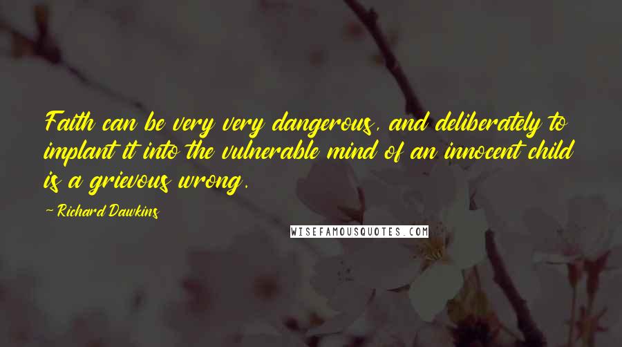 Richard Dawkins Quotes: Faith can be very very dangerous, and deliberately to implant it into the vulnerable mind of an innocent child is a grievous wrong.