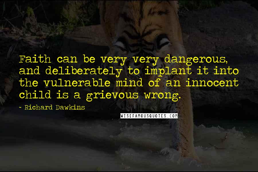 Richard Dawkins Quotes: Faith can be very very dangerous, and deliberately to implant it into the vulnerable mind of an innocent child is a grievous wrong.