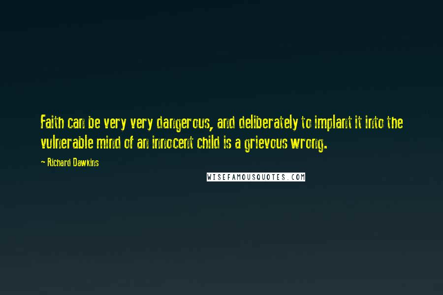 Richard Dawkins Quotes: Faith can be very very dangerous, and deliberately to implant it into the vulnerable mind of an innocent child is a grievous wrong.