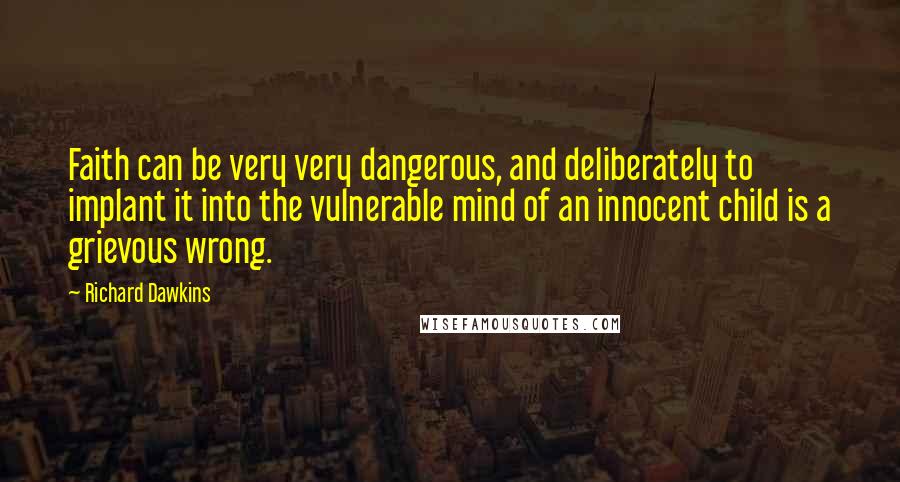 Richard Dawkins Quotes: Faith can be very very dangerous, and deliberately to implant it into the vulnerable mind of an innocent child is a grievous wrong.