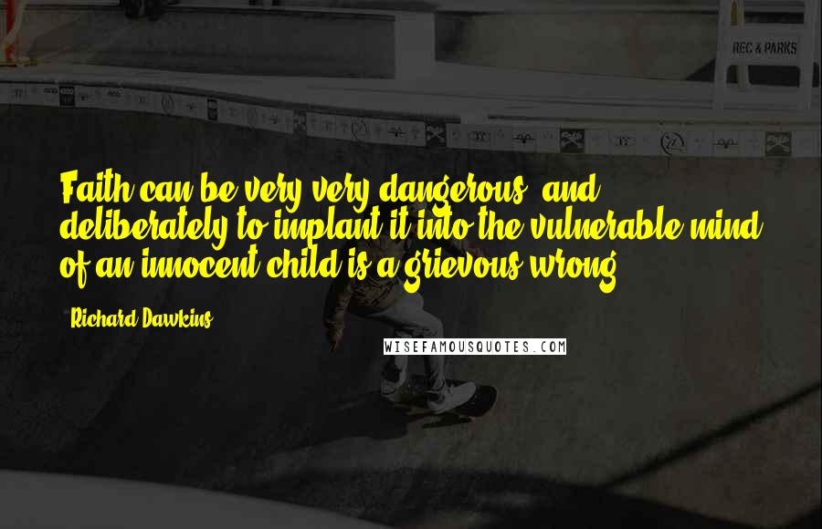 Richard Dawkins Quotes: Faith can be very very dangerous, and deliberately to implant it into the vulnerable mind of an innocent child is a grievous wrong.