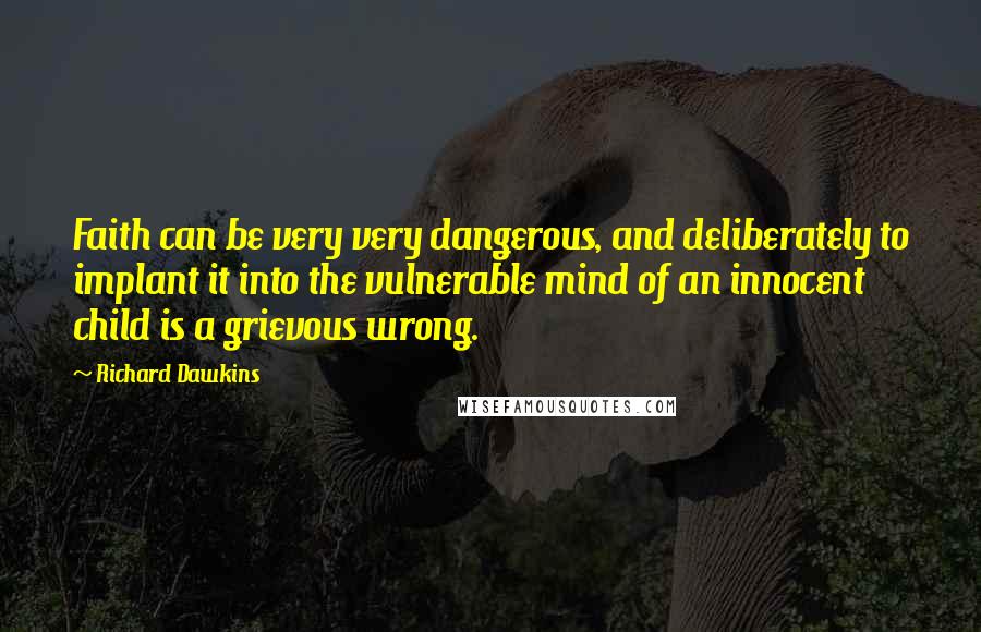 Richard Dawkins Quotes: Faith can be very very dangerous, and deliberately to implant it into the vulnerable mind of an innocent child is a grievous wrong.