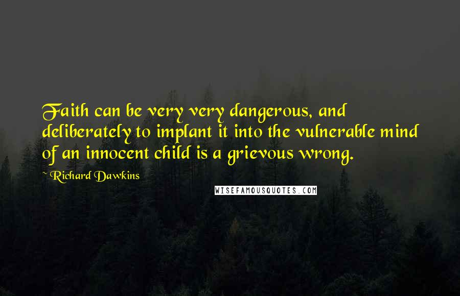 Richard Dawkins Quotes: Faith can be very very dangerous, and deliberately to implant it into the vulnerable mind of an innocent child is a grievous wrong.