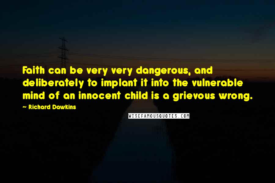 Richard Dawkins Quotes: Faith can be very very dangerous, and deliberately to implant it into the vulnerable mind of an innocent child is a grievous wrong.