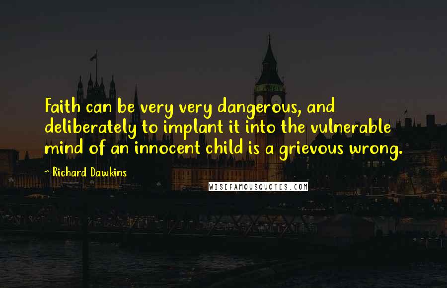 Richard Dawkins Quotes: Faith can be very very dangerous, and deliberately to implant it into the vulnerable mind of an innocent child is a grievous wrong.