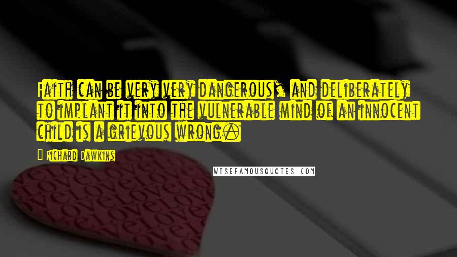 Richard Dawkins Quotes: Faith can be very very dangerous, and deliberately to implant it into the vulnerable mind of an innocent child is a grievous wrong.