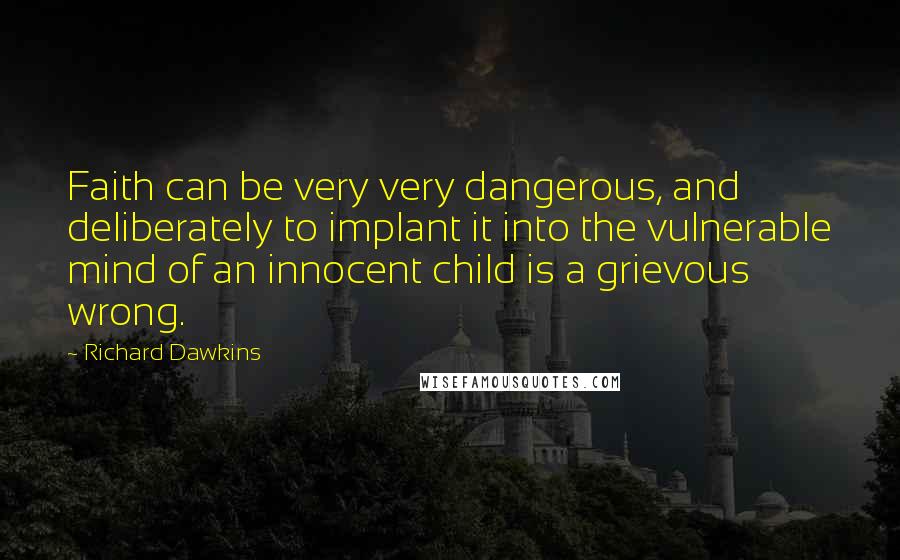 Richard Dawkins Quotes: Faith can be very very dangerous, and deliberately to implant it into the vulnerable mind of an innocent child is a grievous wrong.
