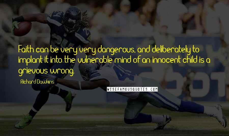 Richard Dawkins Quotes: Faith can be very very dangerous, and deliberately to implant it into the vulnerable mind of an innocent child is a grievous wrong.