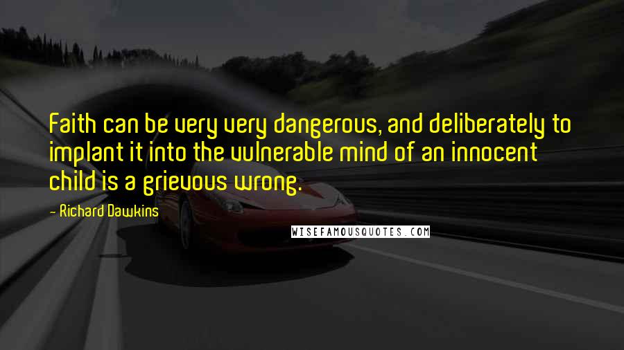 Richard Dawkins Quotes: Faith can be very very dangerous, and deliberately to implant it into the vulnerable mind of an innocent child is a grievous wrong.