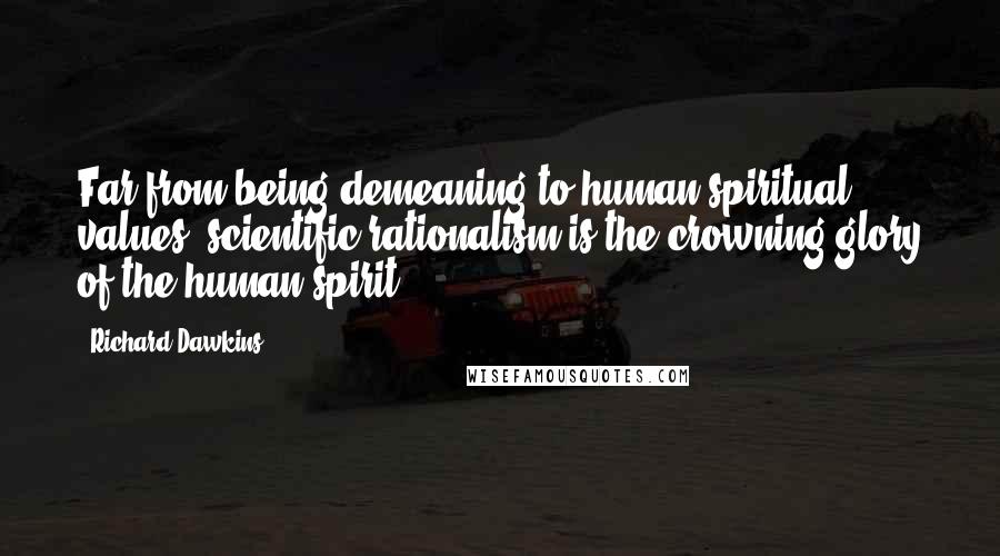 Richard Dawkins Quotes: Far from being demeaning to human spiritual values, scientific rationalism is the crowning glory of the human spirit.