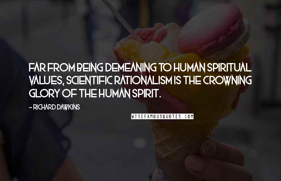 Richard Dawkins Quotes: Far from being demeaning to human spiritual values, scientific rationalism is the crowning glory of the human spirit.