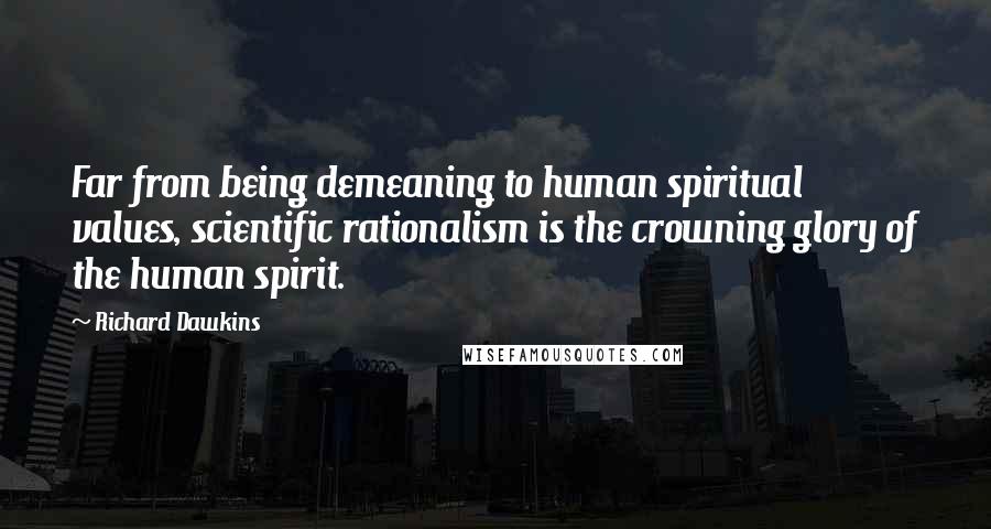 Richard Dawkins Quotes: Far from being demeaning to human spiritual values, scientific rationalism is the crowning glory of the human spirit.