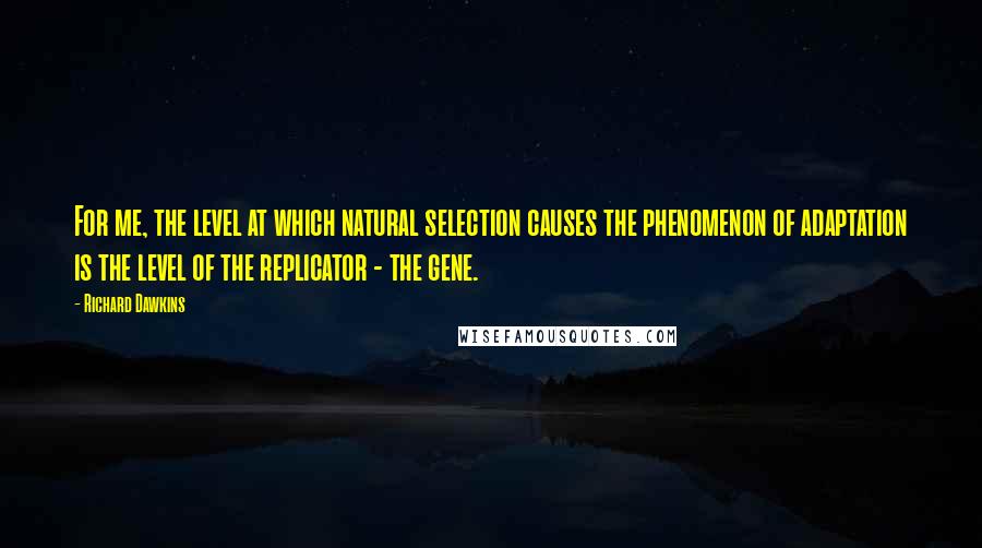 Richard Dawkins Quotes: For me, the level at which natural selection causes the phenomenon of adaptation is the level of the replicator - the gene.