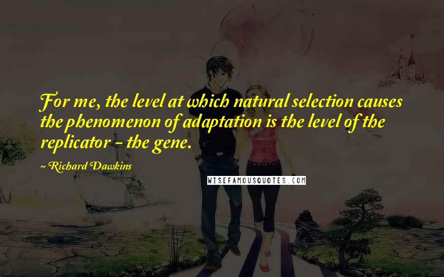 Richard Dawkins Quotes: For me, the level at which natural selection causes the phenomenon of adaptation is the level of the replicator - the gene.
