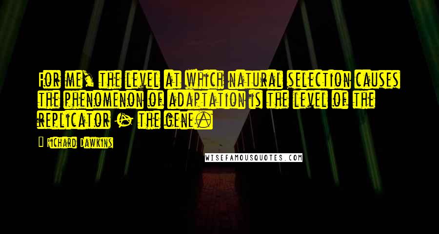 Richard Dawkins Quotes: For me, the level at which natural selection causes the phenomenon of adaptation is the level of the replicator - the gene.