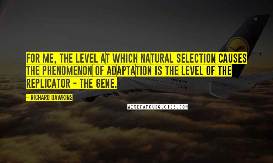 Richard Dawkins Quotes: For me, the level at which natural selection causes the phenomenon of adaptation is the level of the replicator - the gene.