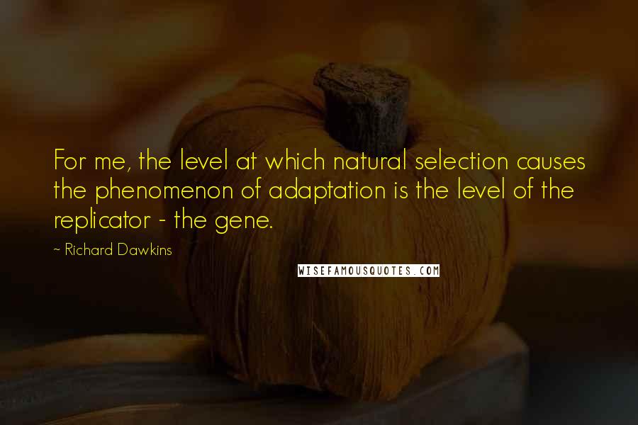 Richard Dawkins Quotes: For me, the level at which natural selection causes the phenomenon of adaptation is the level of the replicator - the gene.