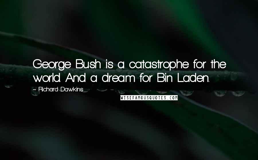 Richard Dawkins Quotes: George Bush is a catastrophe for the world. And a dream for Bin Laden.