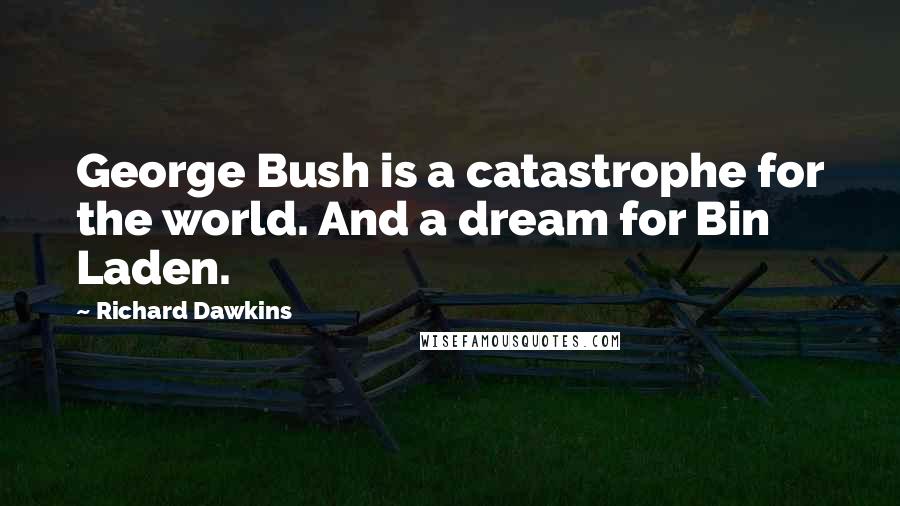 Richard Dawkins Quotes: George Bush is a catastrophe for the world. And a dream for Bin Laden.