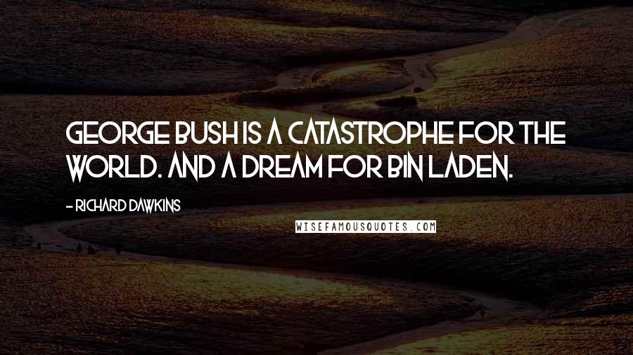Richard Dawkins Quotes: George Bush is a catastrophe for the world. And a dream for Bin Laden.