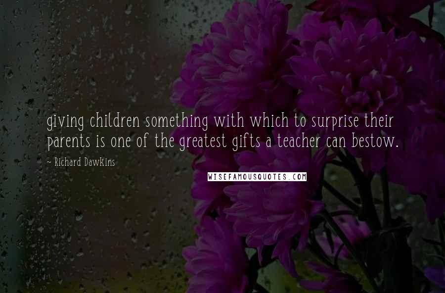 Richard Dawkins Quotes: giving children something with which to surprise their parents is one of the greatest gifts a teacher can bestow.