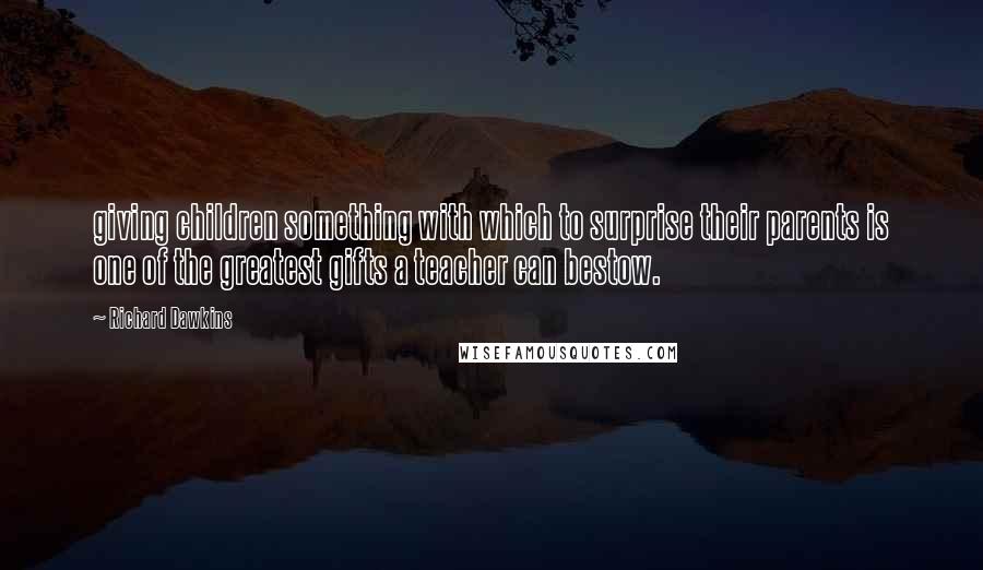 Richard Dawkins Quotes: giving children something with which to surprise their parents is one of the greatest gifts a teacher can bestow.