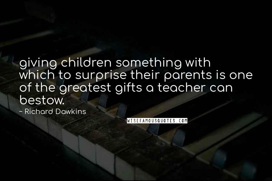 Richard Dawkins Quotes: giving children something with which to surprise their parents is one of the greatest gifts a teacher can bestow.