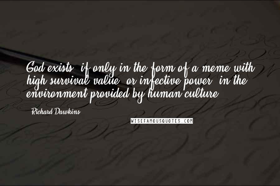 Richard Dawkins Quotes: God exists, if only in the form of a meme with high survival value, or infective power, in the environment provided by human culture.
