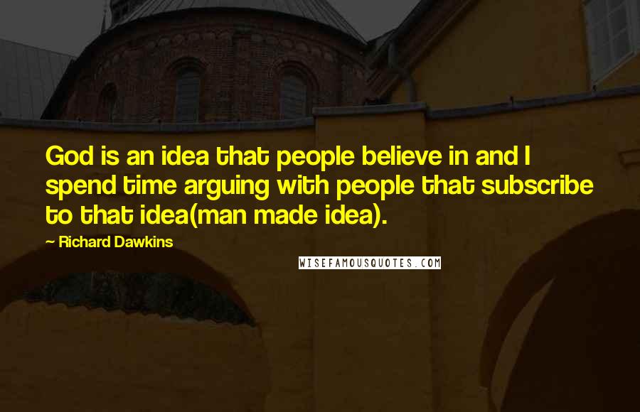 Richard Dawkins Quotes: God is an idea that people believe in and I spend time arguing with people that subscribe to that idea(man made idea).