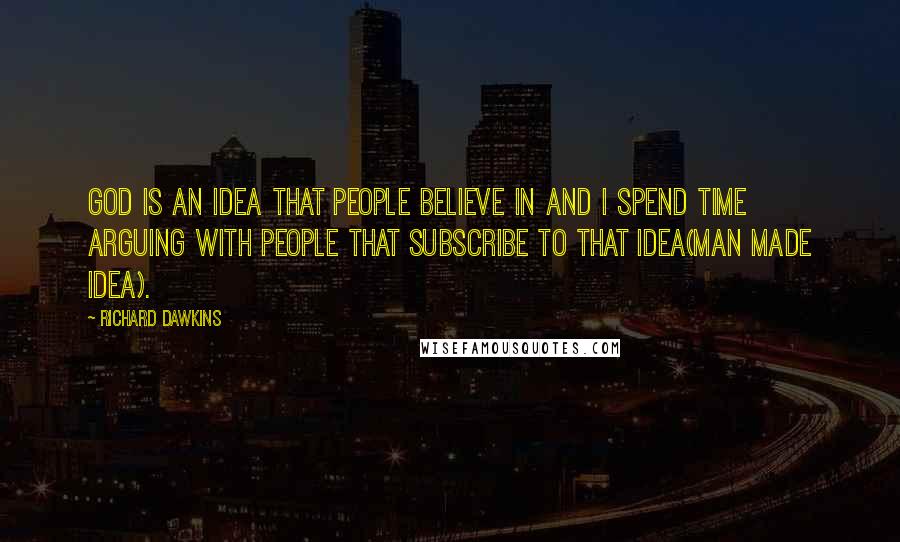 Richard Dawkins Quotes: God is an idea that people believe in and I spend time arguing with people that subscribe to that idea(man made idea).