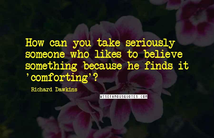 Richard Dawkins Quotes: How can you take seriously someone who likes to believe something because he finds it 'comforting'?