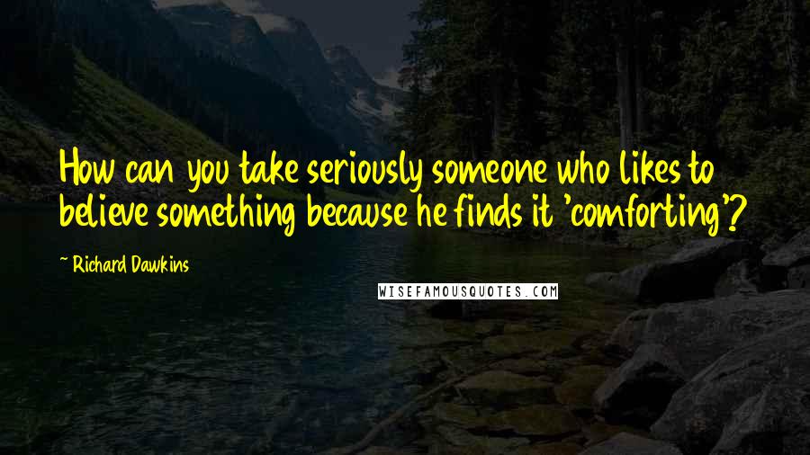 Richard Dawkins Quotes: How can you take seriously someone who likes to believe something because he finds it 'comforting'?