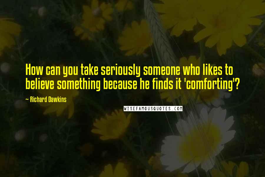 Richard Dawkins Quotes: How can you take seriously someone who likes to believe something because he finds it 'comforting'?