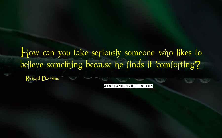 Richard Dawkins Quotes: How can you take seriously someone who likes to believe something because he finds it 'comforting'?