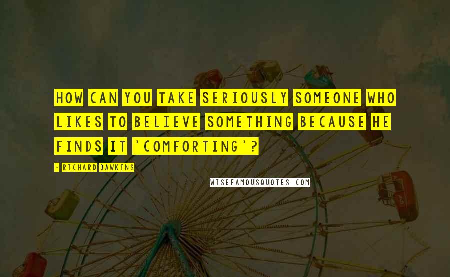 Richard Dawkins Quotes: How can you take seriously someone who likes to believe something because he finds it 'comforting'?