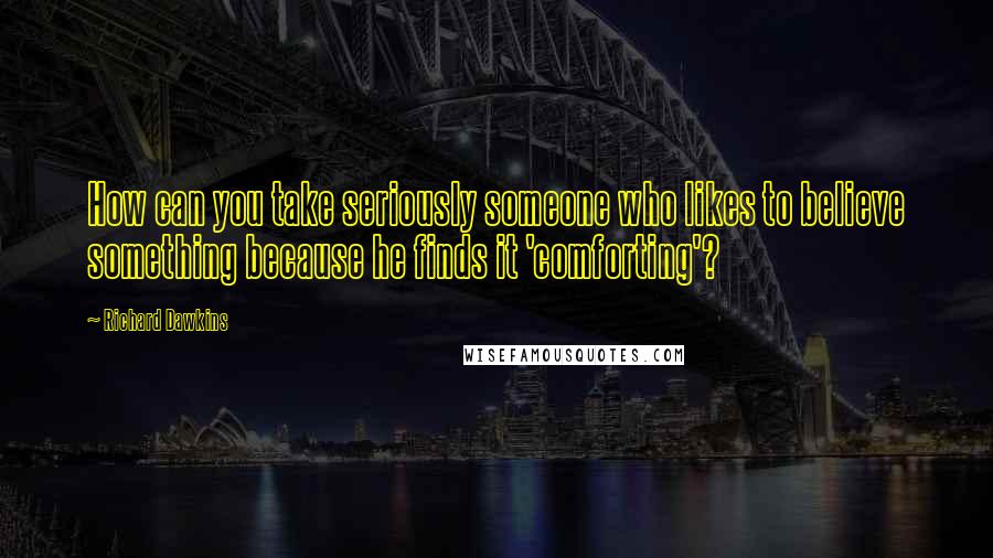 Richard Dawkins Quotes: How can you take seriously someone who likes to believe something because he finds it 'comforting'?
