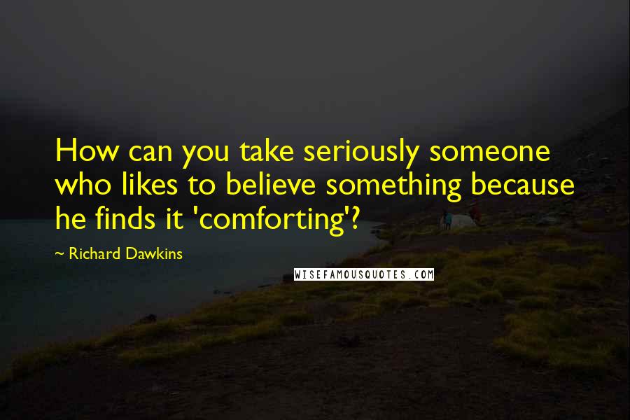 Richard Dawkins Quotes: How can you take seriously someone who likes to believe something because he finds it 'comforting'?