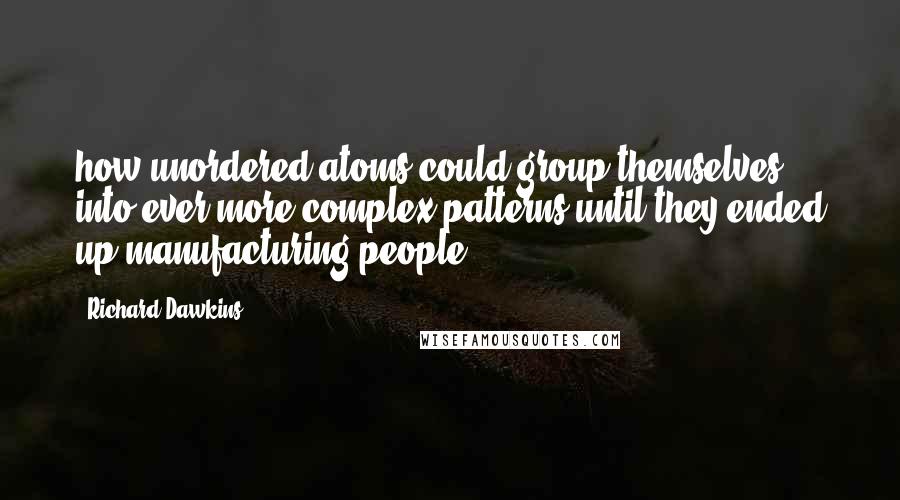 Richard Dawkins Quotes: how unordered atoms could group themselves into ever more complex patterns until they ended up manufacturing people.