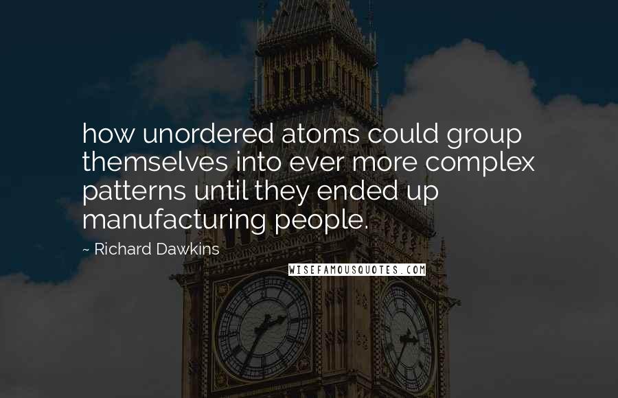 Richard Dawkins Quotes: how unordered atoms could group themselves into ever more complex patterns until they ended up manufacturing people.