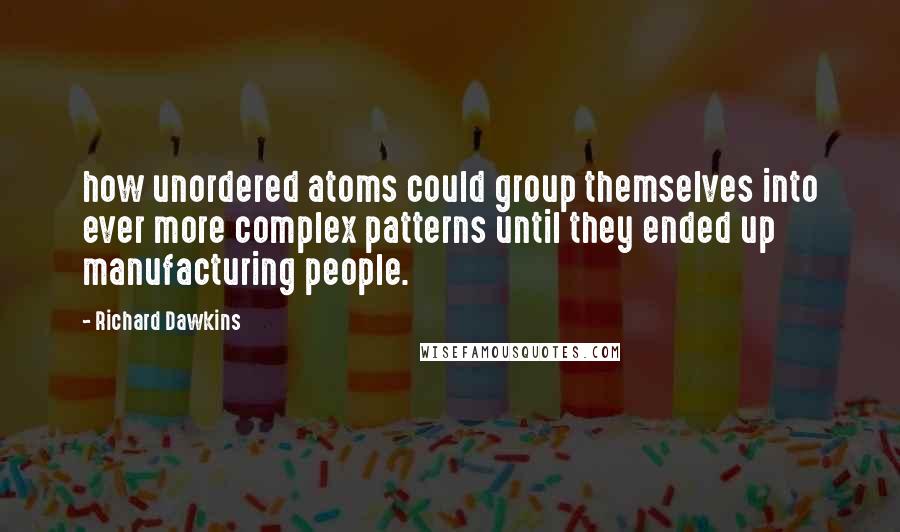 Richard Dawkins Quotes: how unordered atoms could group themselves into ever more complex patterns until they ended up manufacturing people.