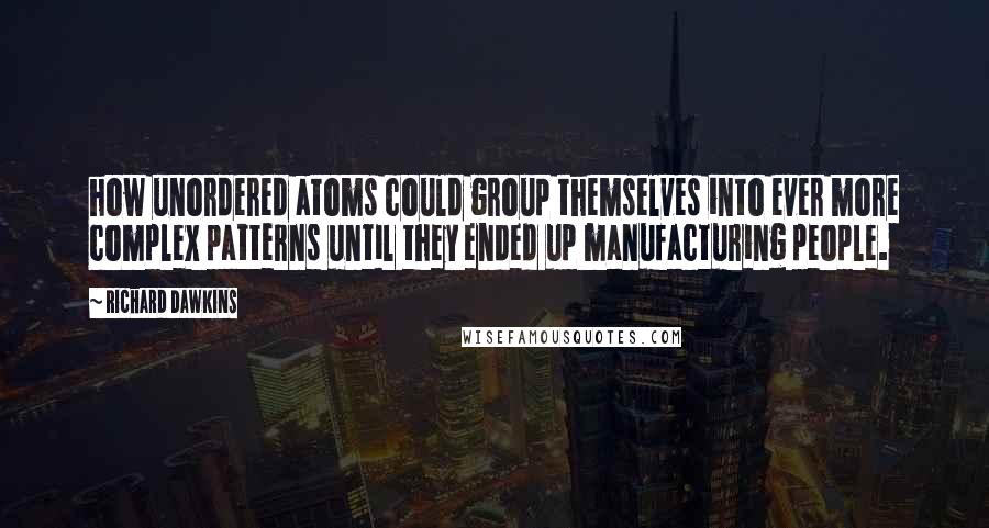 Richard Dawkins Quotes: how unordered atoms could group themselves into ever more complex patterns until they ended up manufacturing people.