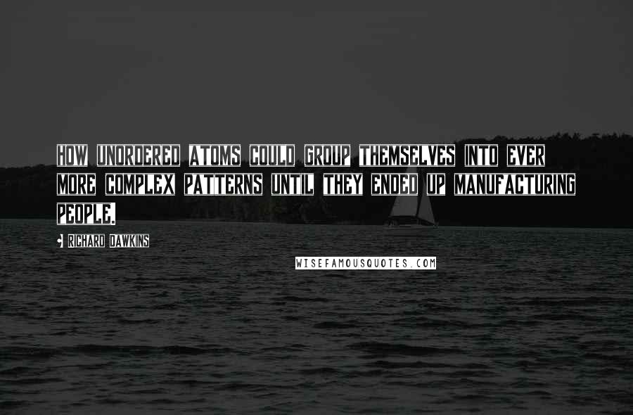 Richard Dawkins Quotes: how unordered atoms could group themselves into ever more complex patterns until they ended up manufacturing people.