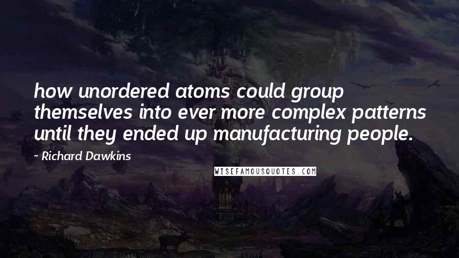 Richard Dawkins Quotes: how unordered atoms could group themselves into ever more complex patterns until they ended up manufacturing people.