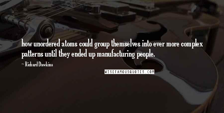 Richard Dawkins Quotes: how unordered atoms could group themselves into ever more complex patterns until they ended up manufacturing people.