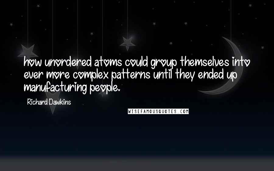 Richard Dawkins Quotes: how unordered atoms could group themselves into ever more complex patterns until they ended up manufacturing people.