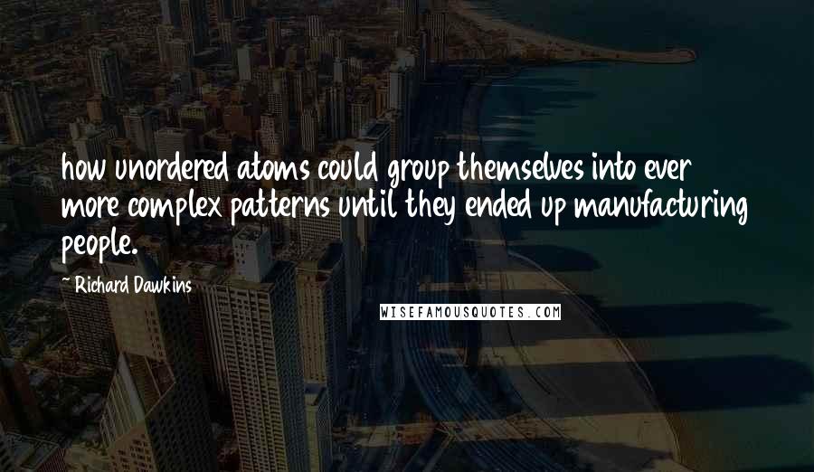 Richard Dawkins Quotes: how unordered atoms could group themselves into ever more complex patterns until they ended up manufacturing people.